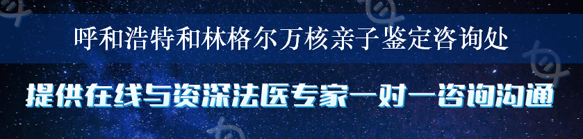 呼和浩特和林格尔万核亲子鉴定咨询处